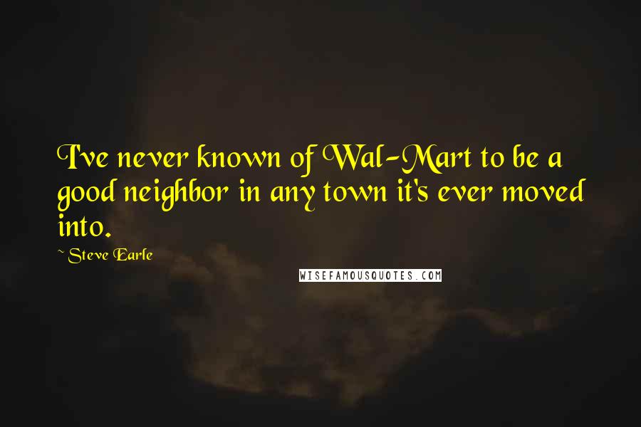 Steve Earle Quotes: I've never known of Wal-Mart to be a good neighbor in any town it's ever moved into.