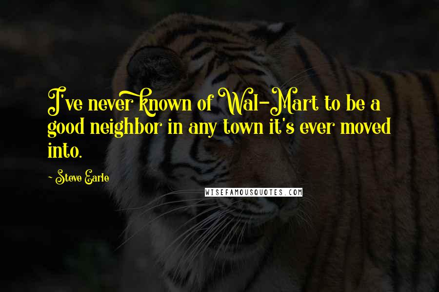 Steve Earle Quotes: I've never known of Wal-Mart to be a good neighbor in any town it's ever moved into.