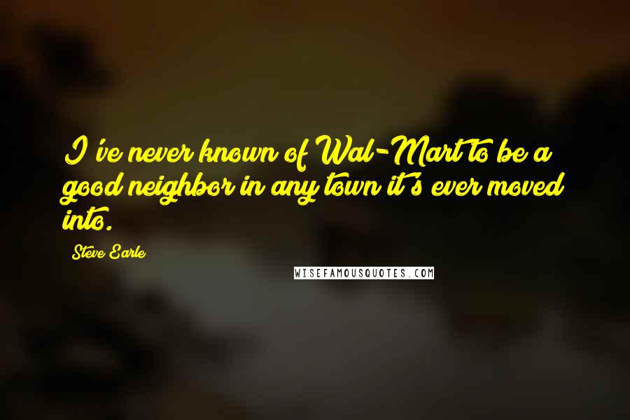 Steve Earle Quotes: I've never known of Wal-Mart to be a good neighbor in any town it's ever moved into.