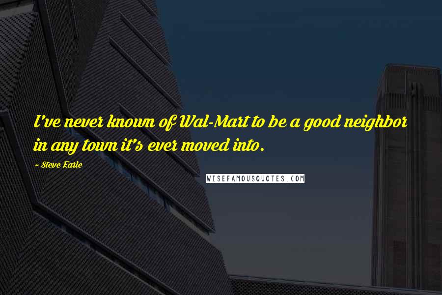 Steve Earle Quotes: I've never known of Wal-Mart to be a good neighbor in any town it's ever moved into.