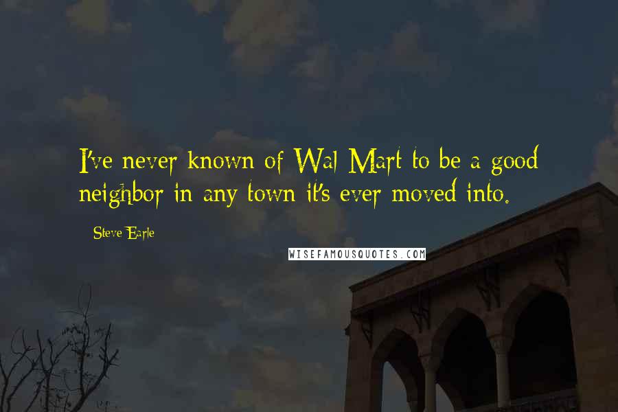 Steve Earle Quotes: I've never known of Wal-Mart to be a good neighbor in any town it's ever moved into.