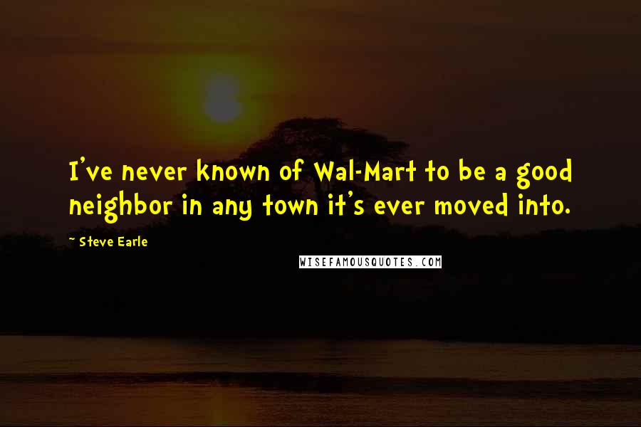 Steve Earle Quotes: I've never known of Wal-Mart to be a good neighbor in any town it's ever moved into.