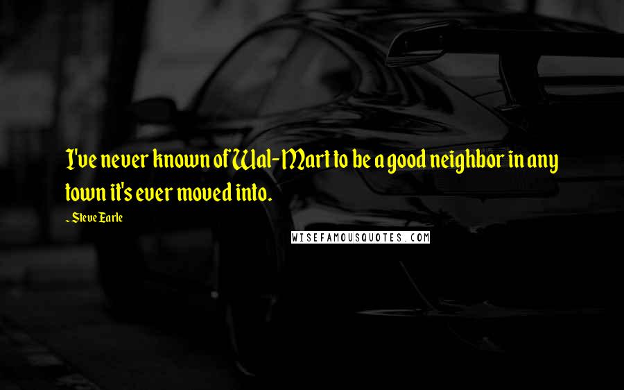Steve Earle Quotes: I've never known of Wal-Mart to be a good neighbor in any town it's ever moved into.