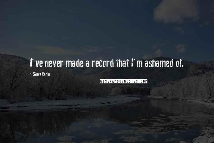 Steve Earle Quotes: I've never made a record that I'm ashamed of.