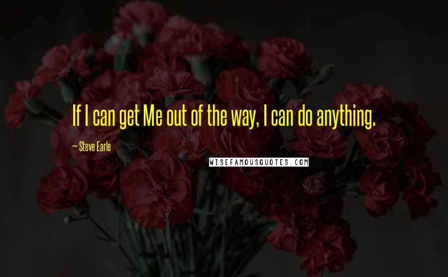 Steve Earle Quotes: If I can get Me out of the way, I can do anything.