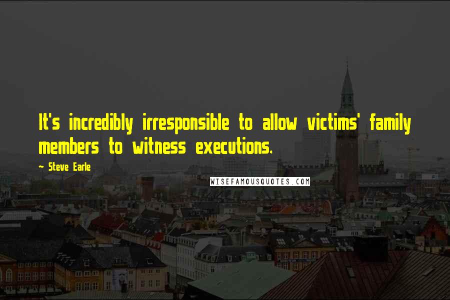 Steve Earle Quotes: It's incredibly irresponsible to allow victims' family members to witness executions.