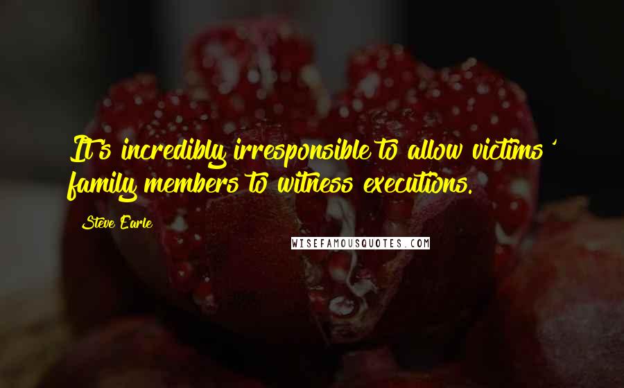 Steve Earle Quotes: It's incredibly irresponsible to allow victims' family members to witness executions.