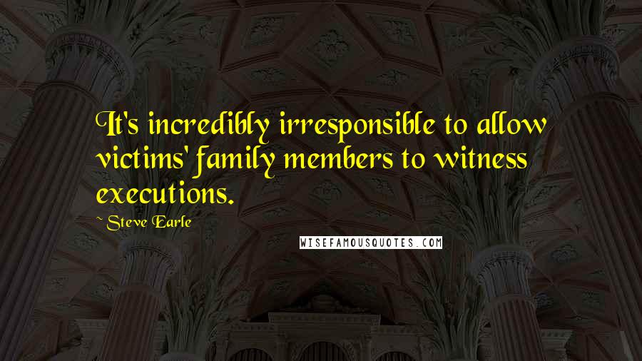 Steve Earle Quotes: It's incredibly irresponsible to allow victims' family members to witness executions.