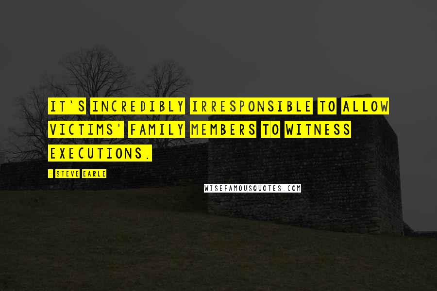 Steve Earle Quotes: It's incredibly irresponsible to allow victims' family members to witness executions.