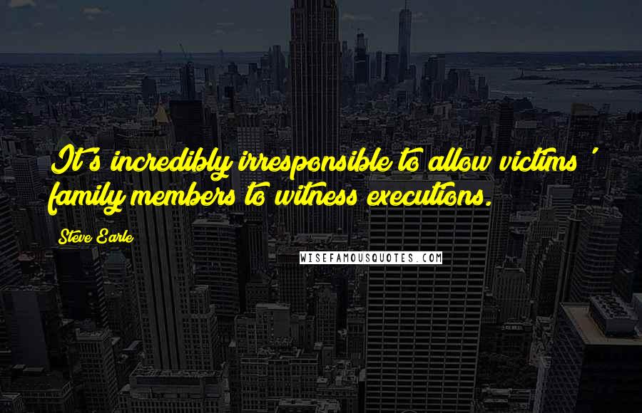 Steve Earle Quotes: It's incredibly irresponsible to allow victims' family members to witness executions.