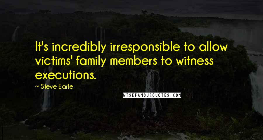 Steve Earle Quotes: It's incredibly irresponsible to allow victims' family members to witness executions.