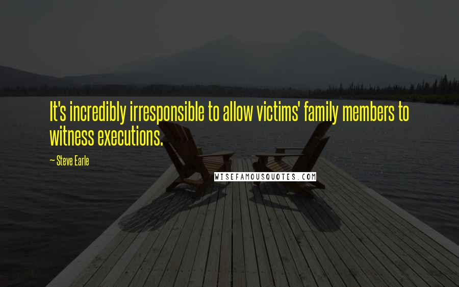 Steve Earle Quotes: It's incredibly irresponsible to allow victims' family members to witness executions.