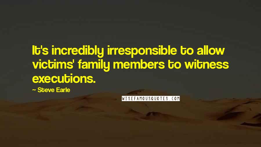 Steve Earle Quotes: It's incredibly irresponsible to allow victims' family members to witness executions.