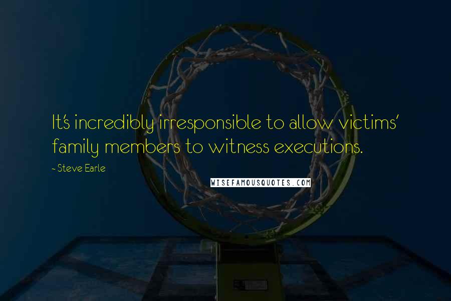 Steve Earle Quotes: It's incredibly irresponsible to allow victims' family members to witness executions.