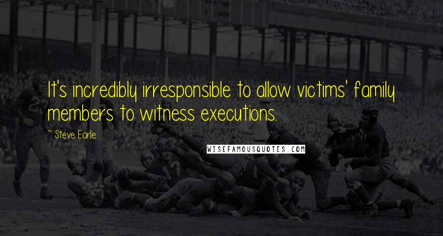 Steve Earle Quotes: It's incredibly irresponsible to allow victims' family members to witness executions.