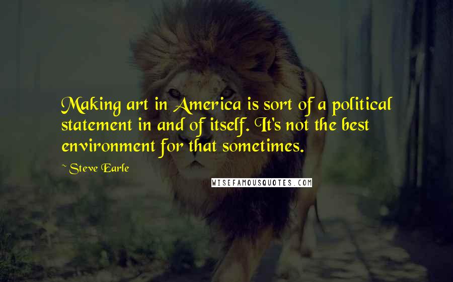 Steve Earle Quotes: Making art in America is sort of a political statement in and of itself. It's not the best environment for that sometimes.