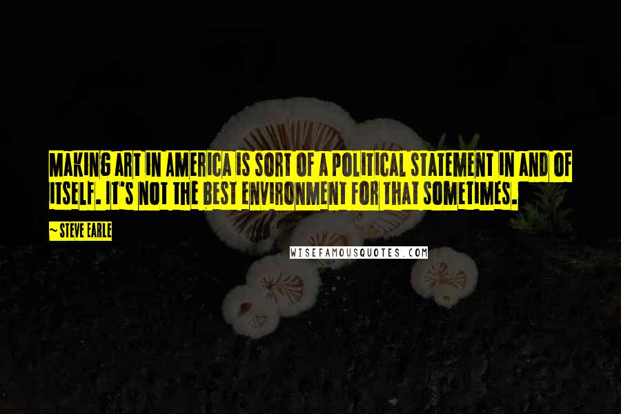 Steve Earle Quotes: Making art in America is sort of a political statement in and of itself. It's not the best environment for that sometimes.