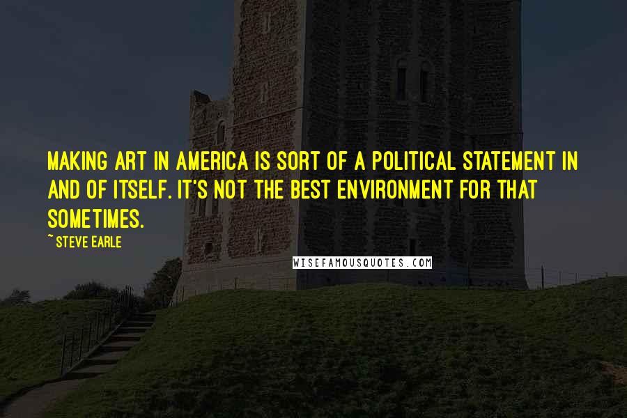 Steve Earle Quotes: Making art in America is sort of a political statement in and of itself. It's not the best environment for that sometimes.