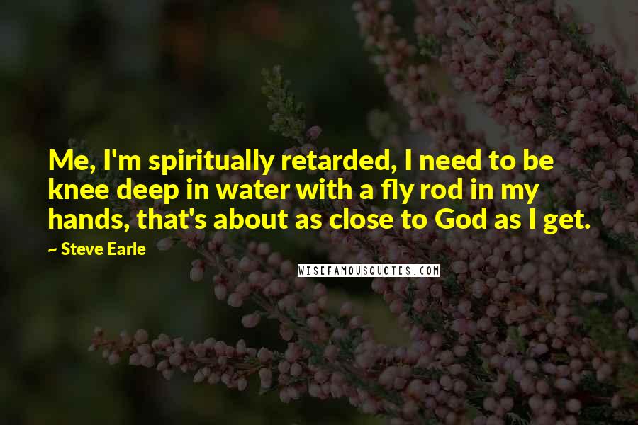 Steve Earle Quotes: Me, I'm spiritually retarded, I need to be knee deep in water with a fly rod in my hands, that's about as close to God as I get.