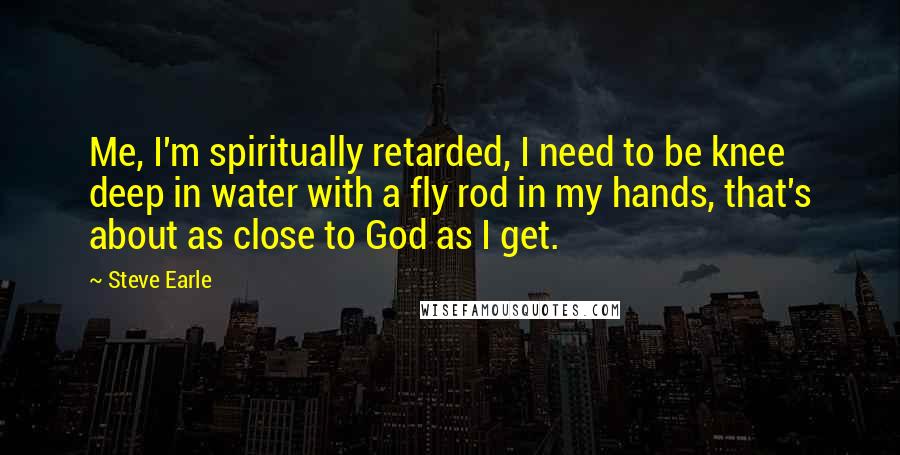 Steve Earle Quotes: Me, I'm spiritually retarded, I need to be knee deep in water with a fly rod in my hands, that's about as close to God as I get.