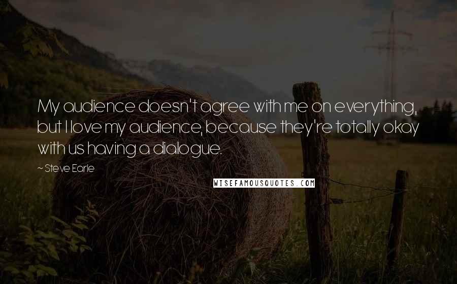 Steve Earle Quotes: My audience doesn't agree with me on everything, but I love my audience, because they're totally okay with us having a dialogue.