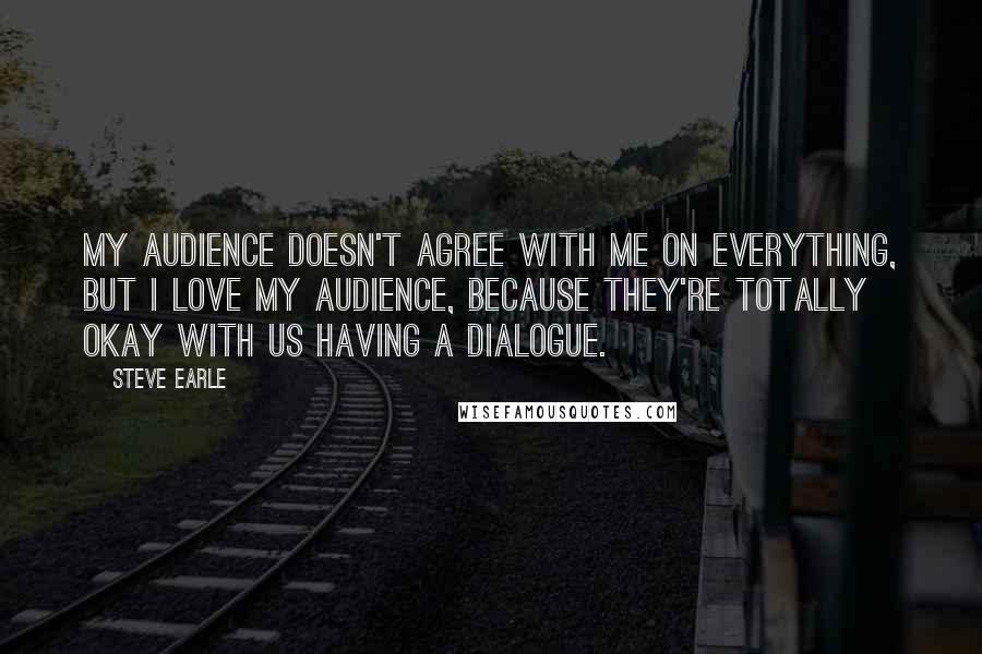 Steve Earle Quotes: My audience doesn't agree with me on everything, but I love my audience, because they're totally okay with us having a dialogue.