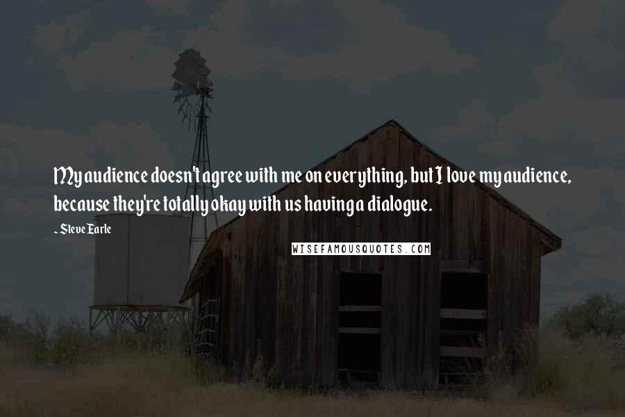 Steve Earle Quotes: My audience doesn't agree with me on everything, but I love my audience, because they're totally okay with us having a dialogue.