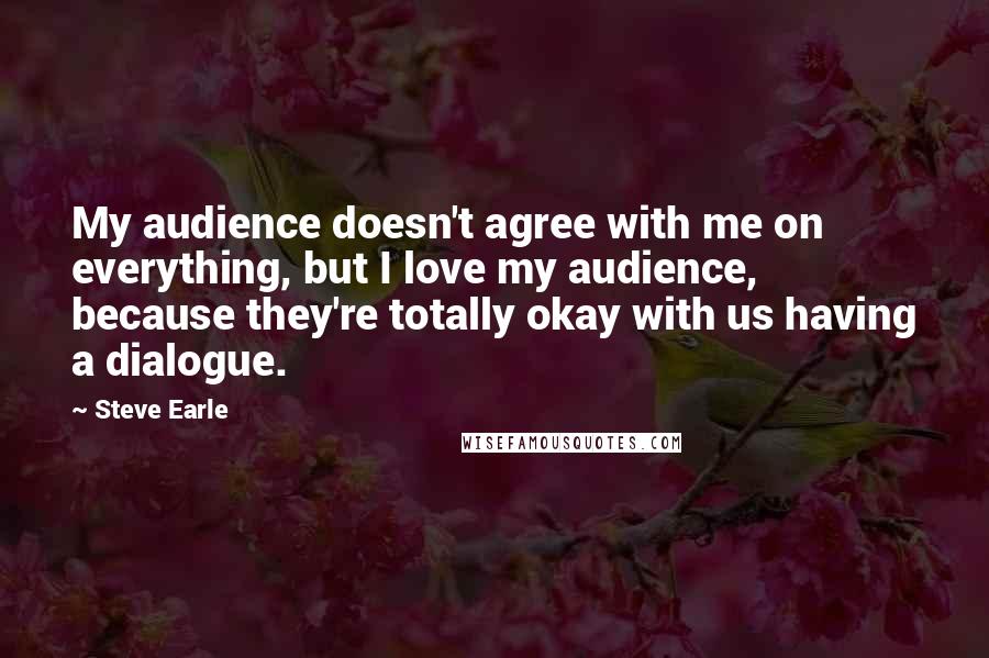 Steve Earle Quotes: My audience doesn't agree with me on everything, but I love my audience, because they're totally okay with us having a dialogue.