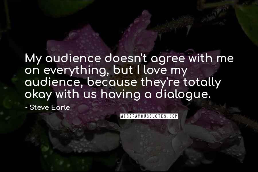 Steve Earle Quotes: My audience doesn't agree with me on everything, but I love my audience, because they're totally okay with us having a dialogue.