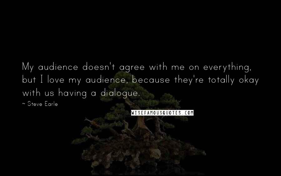 Steve Earle Quotes: My audience doesn't agree with me on everything, but I love my audience, because they're totally okay with us having a dialogue.