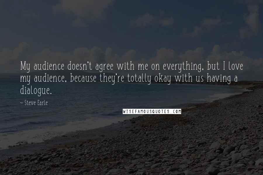 Steve Earle Quotes: My audience doesn't agree with me on everything, but I love my audience, because they're totally okay with us having a dialogue.