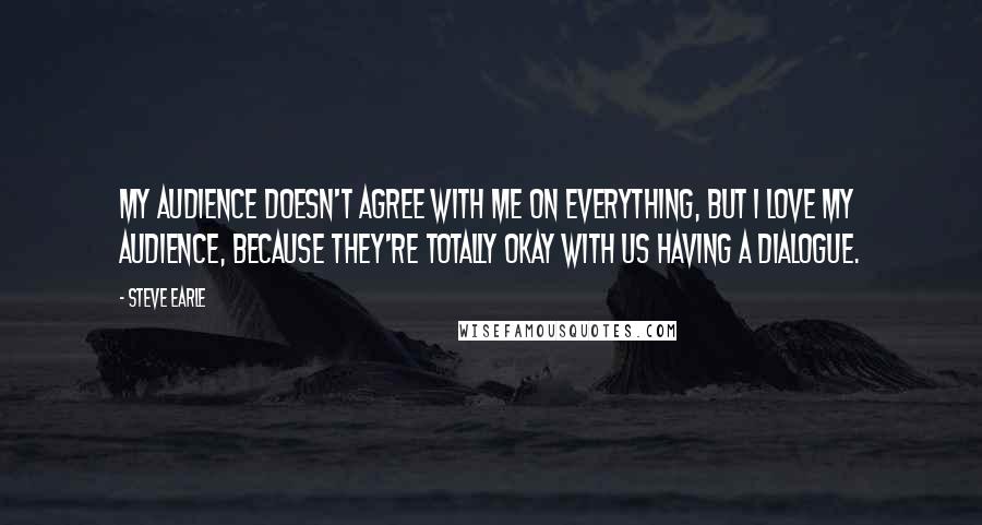 Steve Earle Quotes: My audience doesn't agree with me on everything, but I love my audience, because they're totally okay with us having a dialogue.