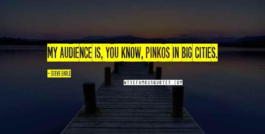 Steve Earle Quotes: My audience is, you know, pinkos in big cities.