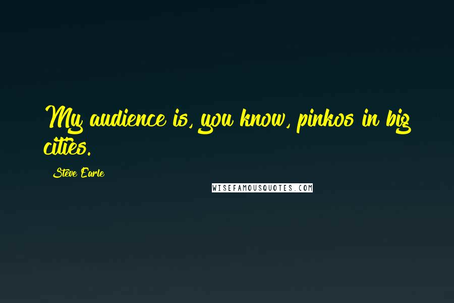 Steve Earle Quotes: My audience is, you know, pinkos in big cities.