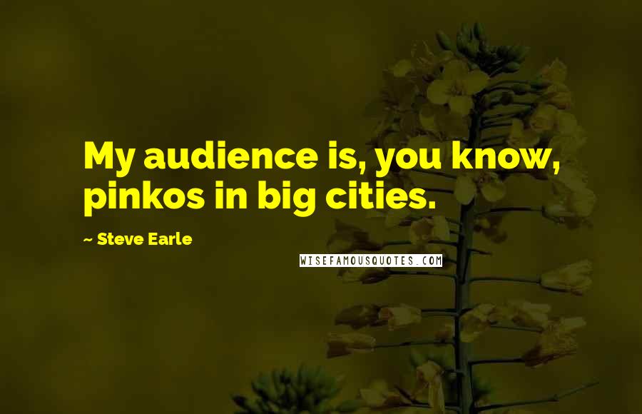 Steve Earle Quotes: My audience is, you know, pinkos in big cities.