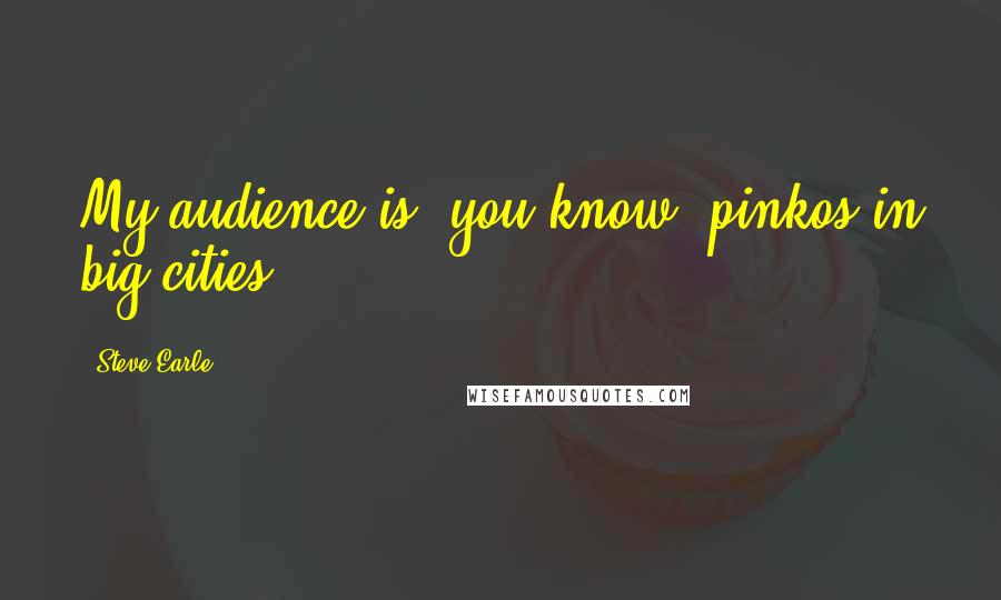 Steve Earle Quotes: My audience is, you know, pinkos in big cities.