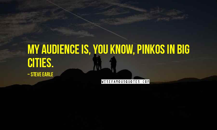Steve Earle Quotes: My audience is, you know, pinkos in big cities.