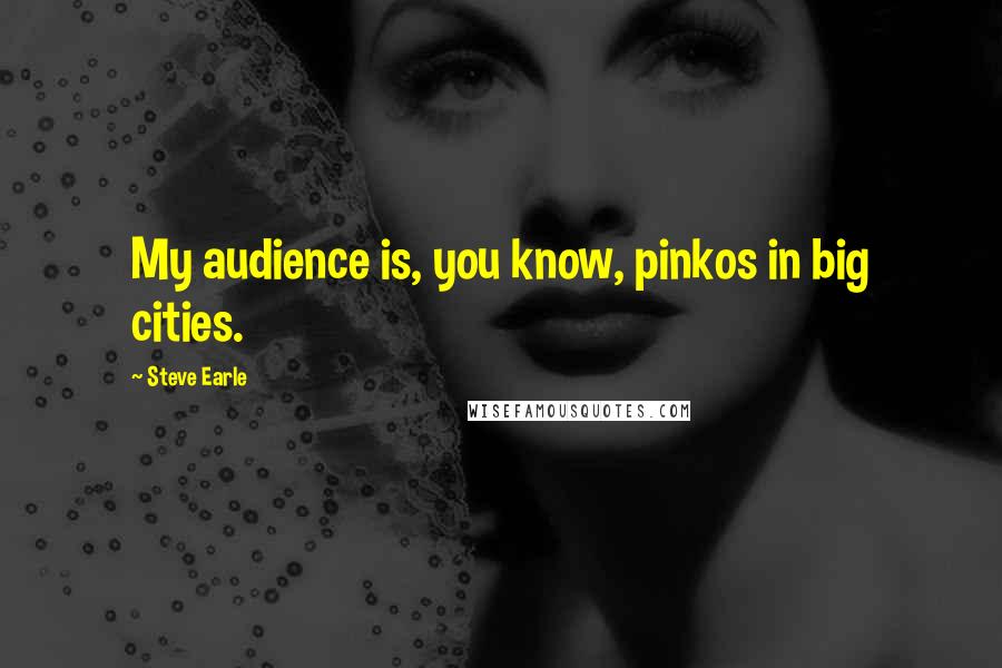 Steve Earle Quotes: My audience is, you know, pinkos in big cities.