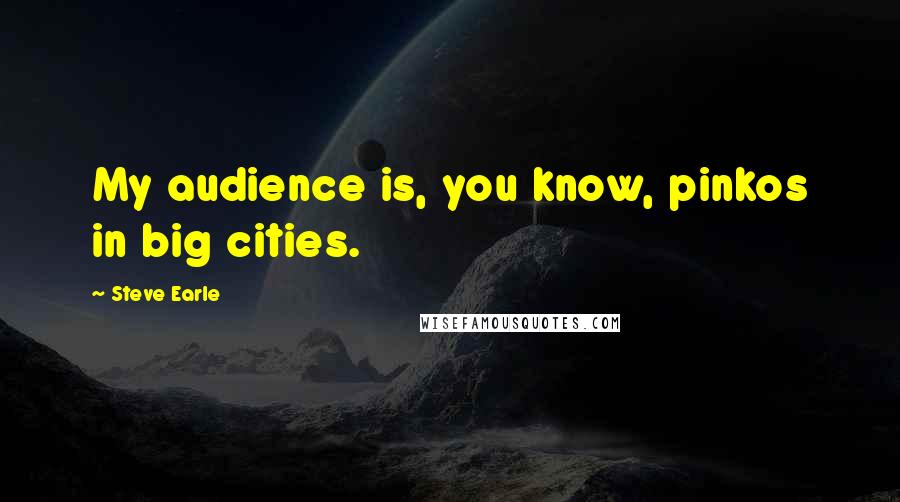 Steve Earle Quotes: My audience is, you know, pinkos in big cities.