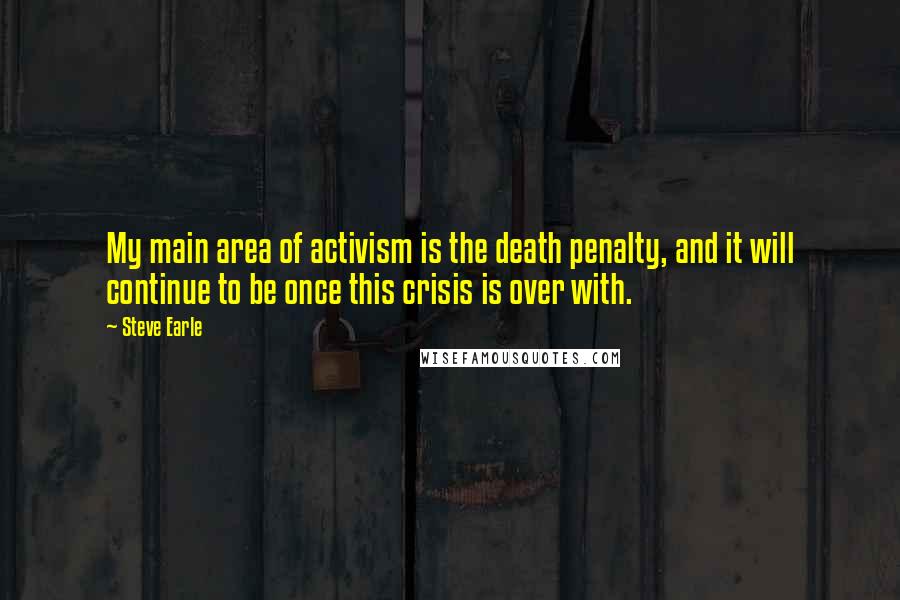 Steve Earle Quotes: My main area of activism is the death penalty, and it will continue to be once this crisis is over with.