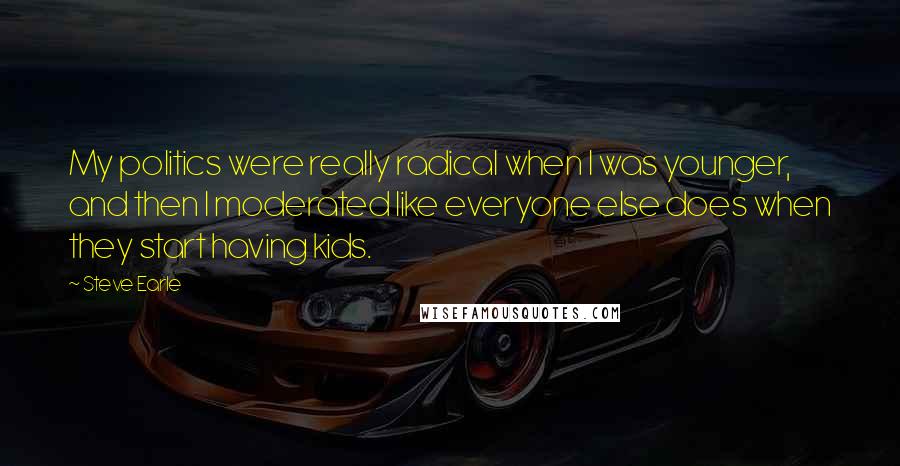 Steve Earle Quotes: My politics were really radical when I was younger, and then I moderated like everyone else does when they start having kids.