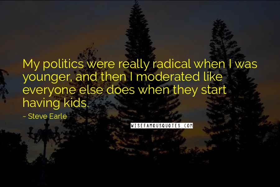 Steve Earle Quotes: My politics were really radical when I was younger, and then I moderated like everyone else does when they start having kids.