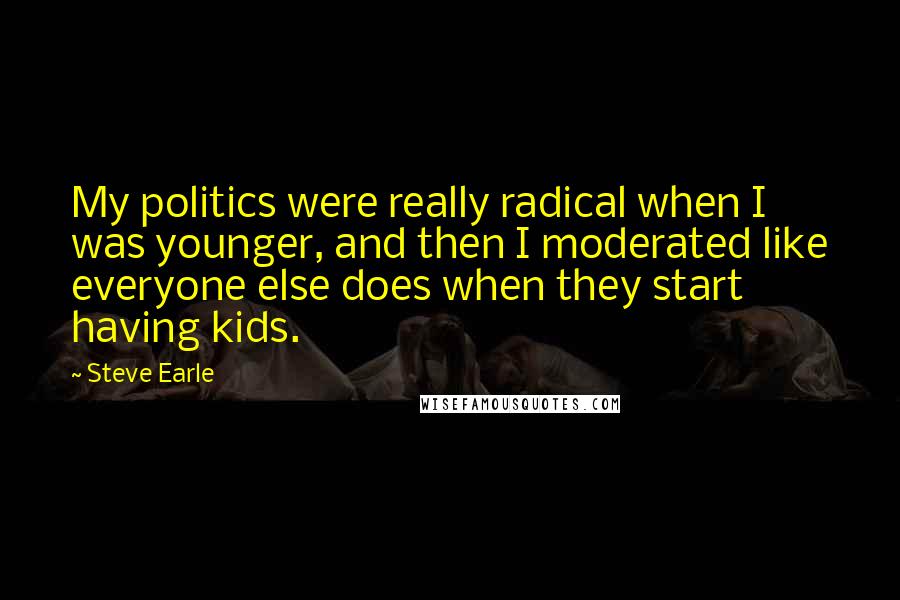 Steve Earle Quotes: My politics were really radical when I was younger, and then I moderated like everyone else does when they start having kids.