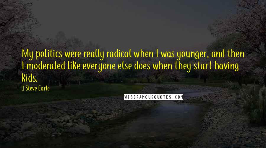 Steve Earle Quotes: My politics were really radical when I was younger, and then I moderated like everyone else does when they start having kids.