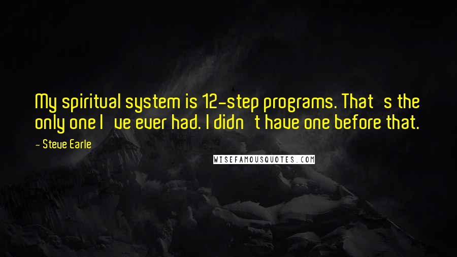 Steve Earle Quotes: My spiritual system is 12-step programs. That's the only one I've ever had. I didn't have one before that.