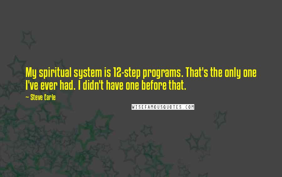 Steve Earle Quotes: My spiritual system is 12-step programs. That's the only one I've ever had. I didn't have one before that.