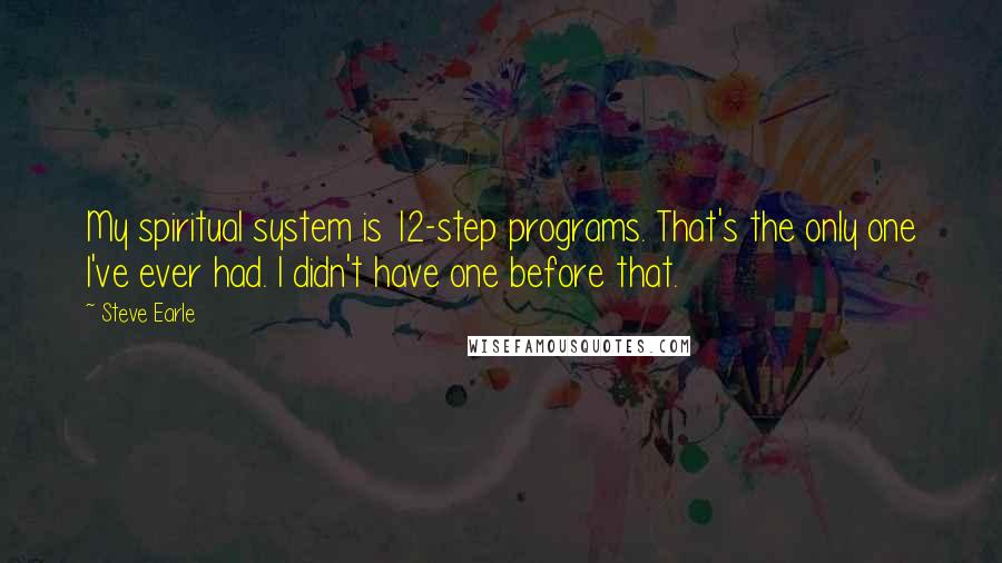 Steve Earle Quotes: My spiritual system is 12-step programs. That's the only one I've ever had. I didn't have one before that.