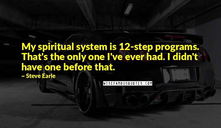 Steve Earle Quotes: My spiritual system is 12-step programs. That's the only one I've ever had. I didn't have one before that.