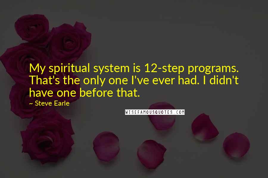 Steve Earle Quotes: My spiritual system is 12-step programs. That's the only one I've ever had. I didn't have one before that.