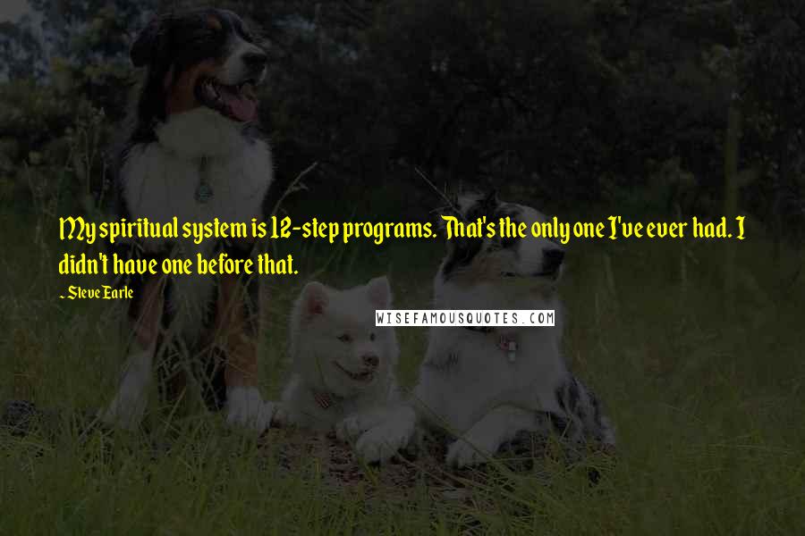 Steve Earle Quotes: My spiritual system is 12-step programs. That's the only one I've ever had. I didn't have one before that.